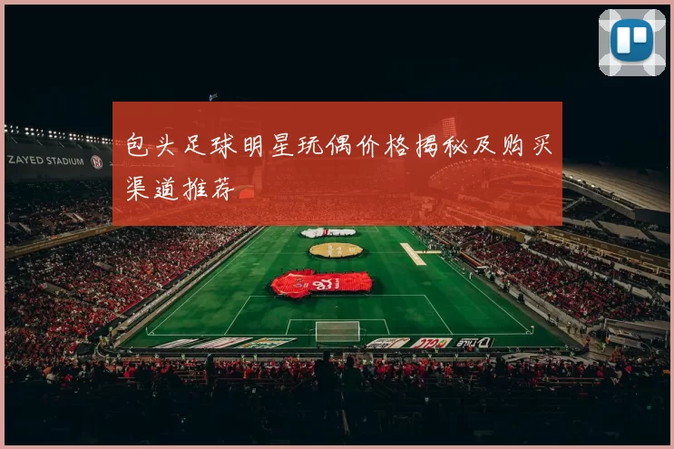 包头足球明星玩偶价格揭秘及购买渠道推荐