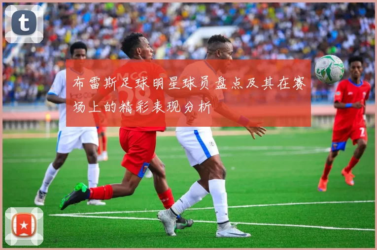 布雷斯足球明星球员盘点及其在赛场上的精彩表现分析