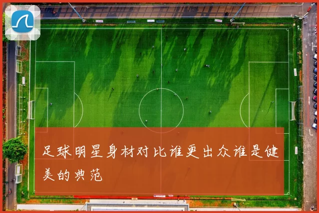 足球明星身材对比谁更出众谁是健美的典范