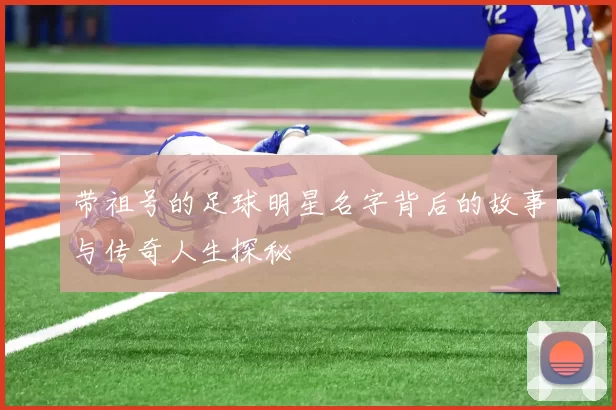 带祖号的足球明星名字背后的故事与传奇人生探秘