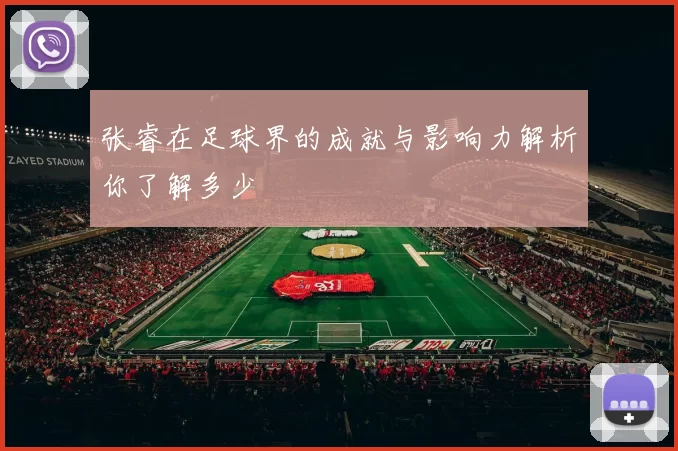张睿在足球界的成就与影响力解析你了解多少