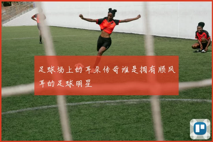 足球场上的耳朵传奇谁是拥有顺风耳的足球明星