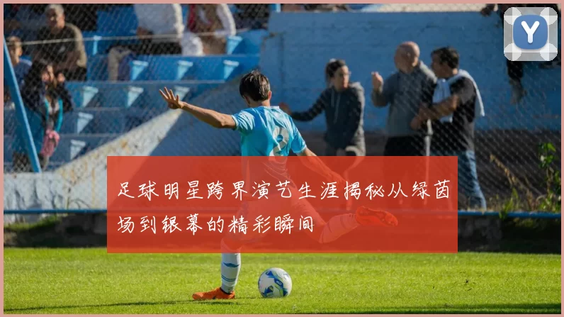 足球明星跨界演艺生涯揭秘从绿茵场到银幕的精彩瞬间
