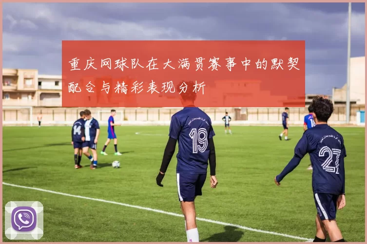 重庆网球队在大满贯赛事中的默契配合与精彩表现分析