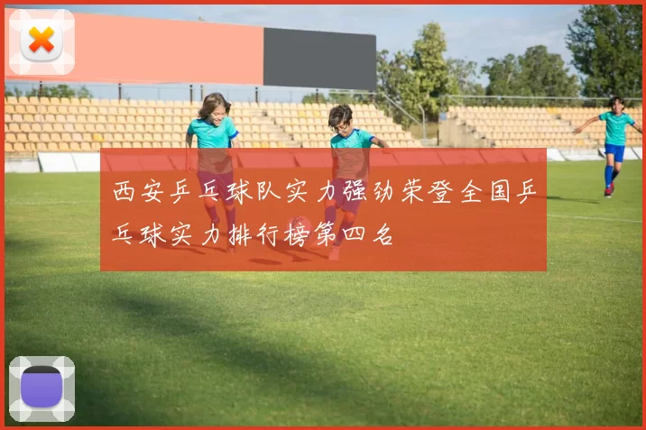 西安乒乓球队实力强劲荣登全国乒乓球实力排行榜第四名