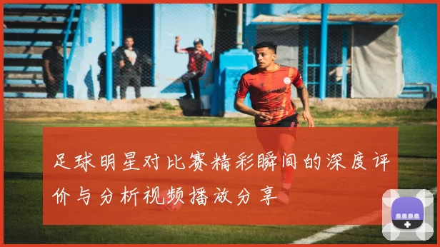 足球明星对比赛精彩瞬间的深度评价与分析视频播放分享