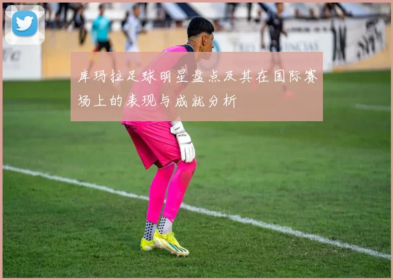 库玛拉足球明星盘点及其在国际赛场上的表现与成就分析