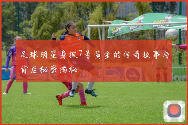 足球明星身披7号黄金的传奇故事与背后秘密揭秘