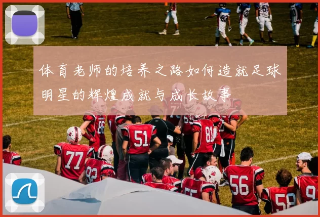 体育老师的培养之路如何造就足球明星的辉煌成就与成长故事