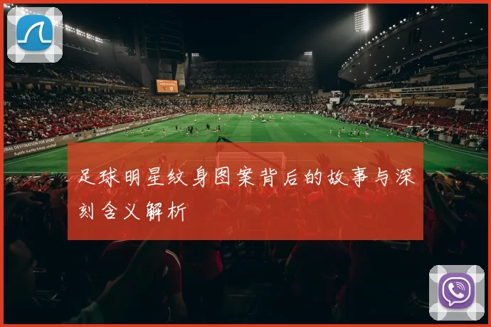 足球明星纹身图案背后的故事与深刻含义解析