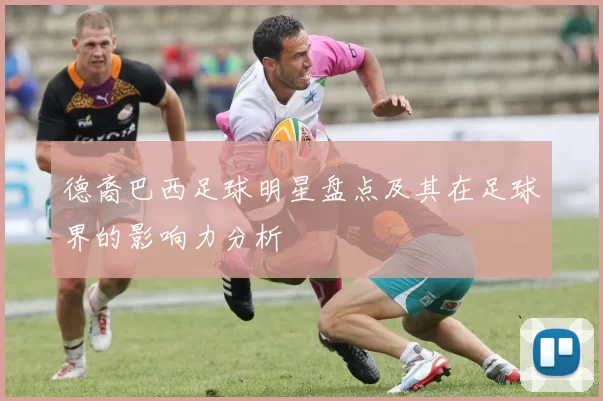 德裔巴西足球明星盘点及其在足球界的影响力分析