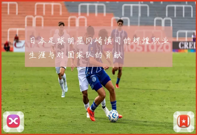 日本足球明星冈崎慎司的辉煌职业生涯与对国家队的贡献