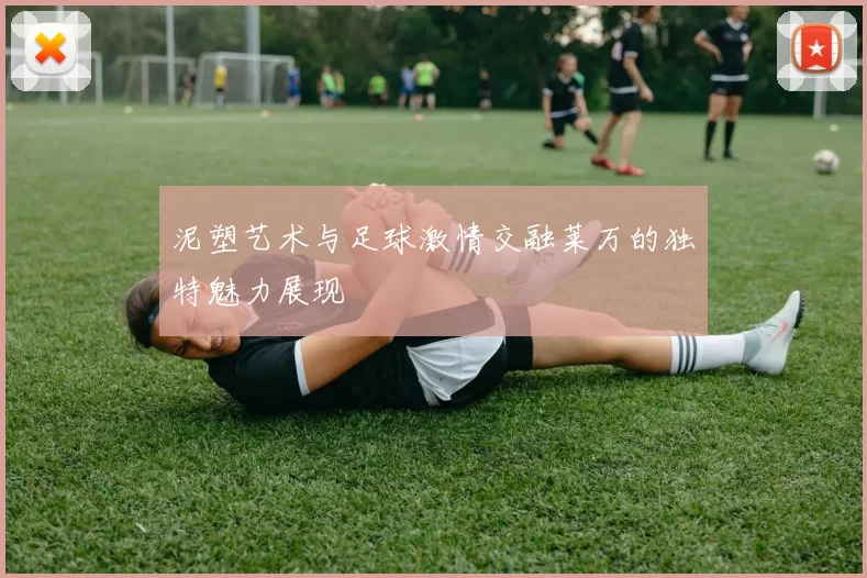 泥塑艺术与足球激情交融莱万的独特魅力展现