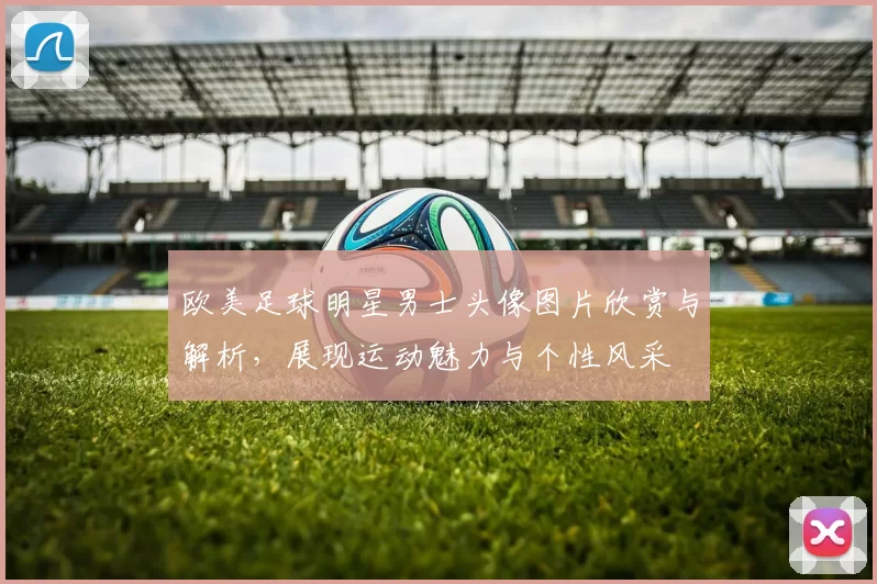 欧美足球明星男士头像图片欣赏与解析，展现运动魅力与个性风采