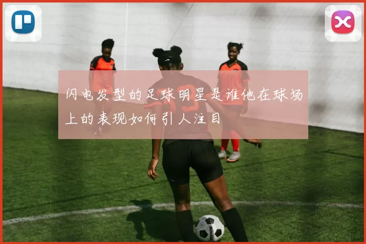 闪电发型的足球明星是谁他在球场上的表现如何引人注目