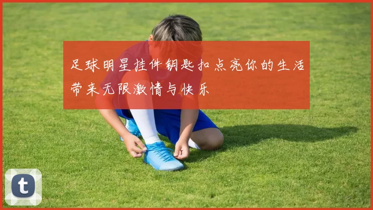 足球明星挂件钥匙扣点亮你的生活带来无限激情与快乐