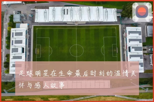 足球明星在生命最后时刻的温情关怀与感人故事