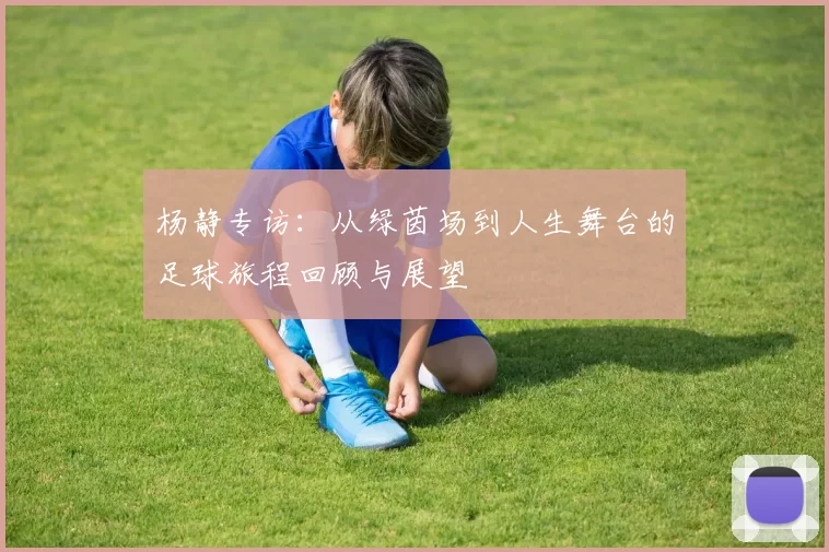 杨静专访：从绿茵场到人生舞台的足球旅程回顾与展望