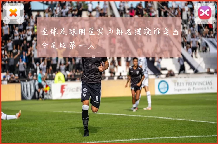 全球足球明星实力排名揭晓谁是当今足坛第一人