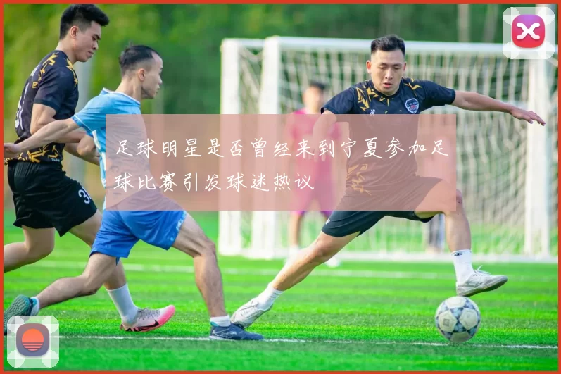 足球明星是否曾经来到宁夏参加足球比赛引发球迷热议