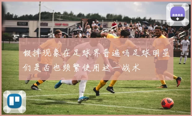 假摔现象在足球界普遍吗足球明星们是否也频繁使用这一战术