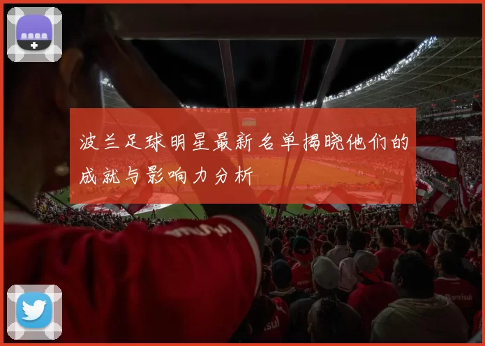 波兰足球明星最新名单揭晓他们的成就与影响力分析