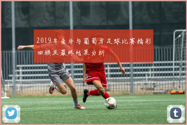2019年南非与葡萄牙足球比赛精彩回顾及最终结果分析