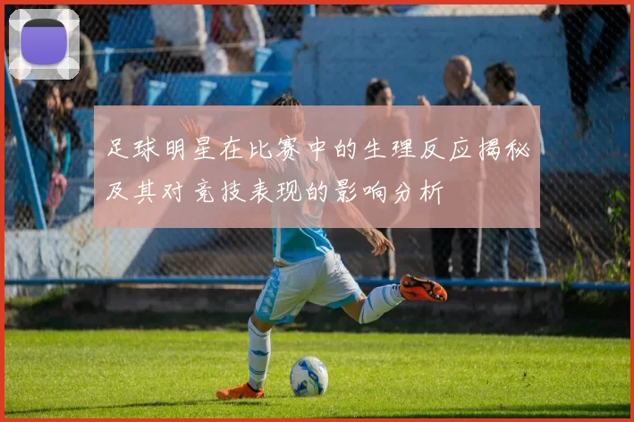 足球明星在比赛中的生理反应揭秘及其对竞技表现的影响分析
