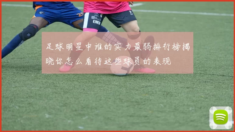 足球明星中谁的实力最弱排行榜揭晓你怎么看待这些球员的表现