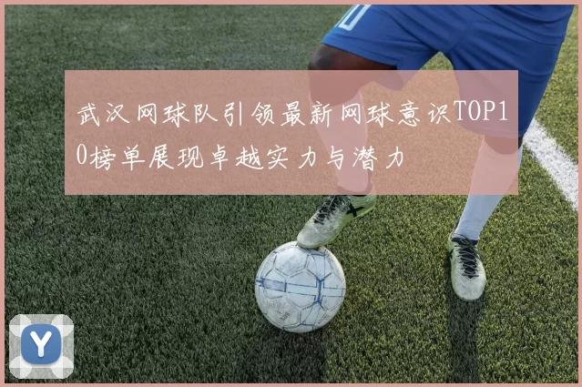 武汉网球队引领最新网球意识TOP10榜单展现卓越实力与潜力
