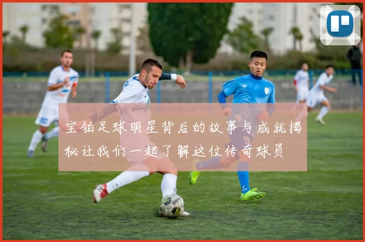 宝铂足球明星背后的故事与成就揭秘让我们一起了解这位传奇球员