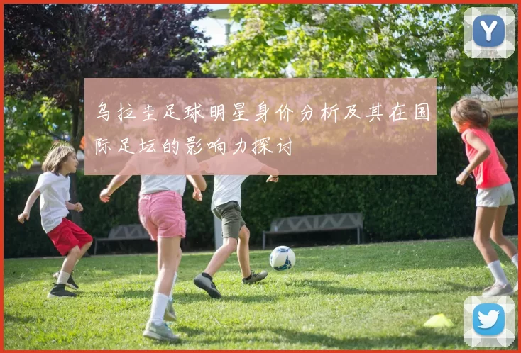 乌拉圭足球明星身价分析及其在国际足坛的影响力探讨