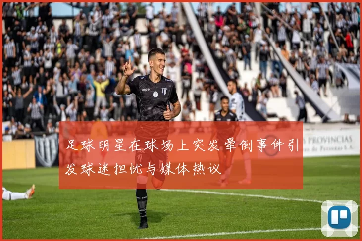 足球明星在球场上突发晕倒事件引发球迷担忧与媒体热议