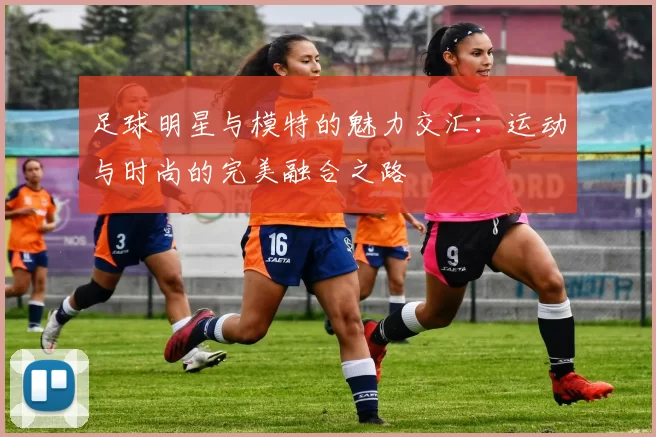 足球明星与模特的魅力交汇：运动与时尚的完美融合之路