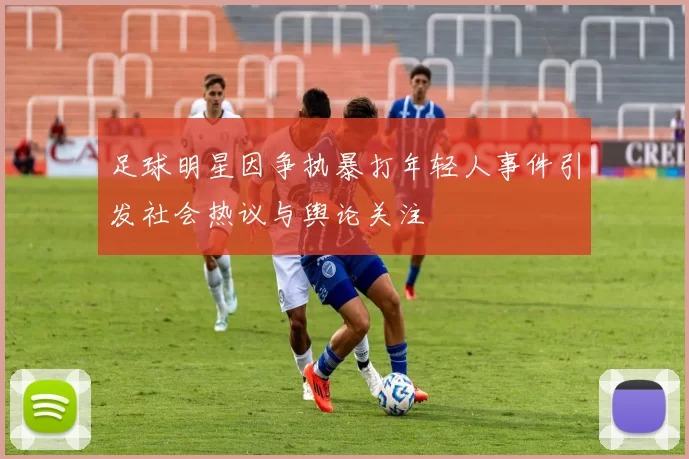 足球明星因争执暴打年轻人事件引发社会热议与舆论关注