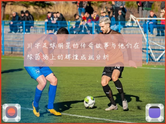 川字足球明星的传奇故事与他们在绿茵场上的辉煌成就分析