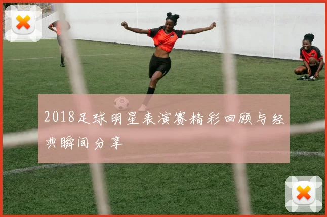 2018足球明星表演赛精彩回顾与经典瞬间分享