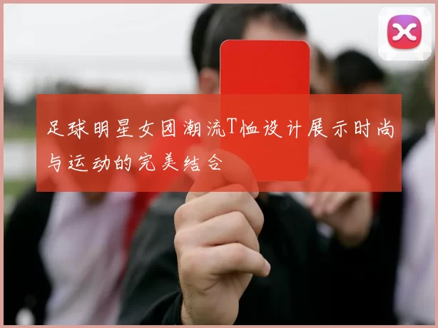 足球明星女团潮流T恤设计展示时尚与运动的完美结合