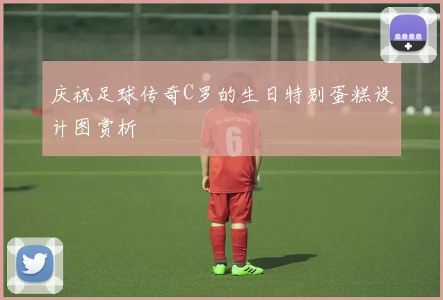 庆祝足球传奇C罗的生日特别蛋糕设计图赏析