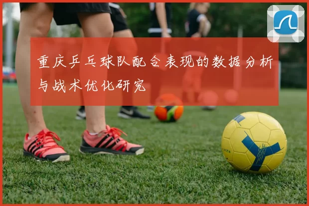 重庆乒乓球队配合表现的数据分析与战术优化研究