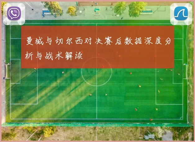 曼城与切尔西对决赛后数据深度分析与战术解读
