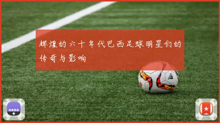 辉煌的六十年代巴西足球明星们的传奇与影响