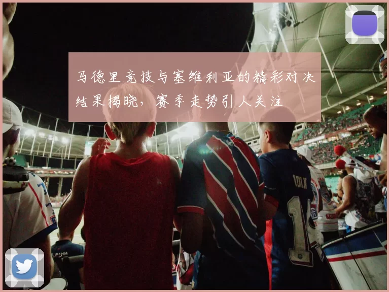 马德里竞技与塞维利亚的精彩对决结果揭晓，赛季走势引人关注