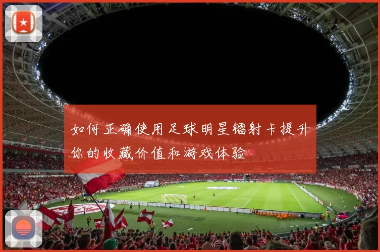 如何正确使用足球明星镭射卡提升你的收藏价值和游戏体验