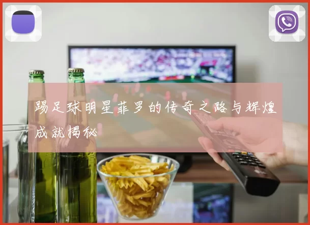 踢足球明星菲罗的传奇之路与辉煌成就揭秘