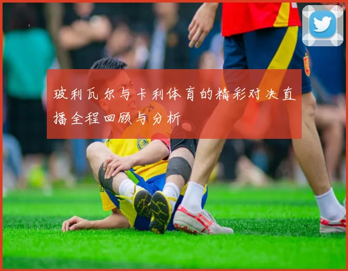 玻利瓦尔与卡利体育的精彩对决直播全程回顾与分析