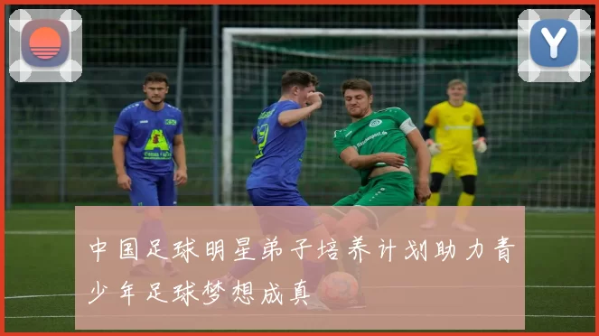 中国足球明星弟子培养计划助力青少年足球梦想成真