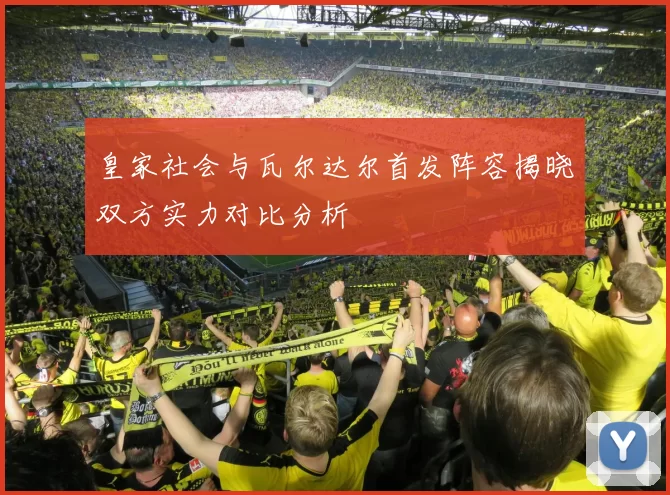 皇家社会与瓦尔达尔首发阵容揭晓双方实力对比分析