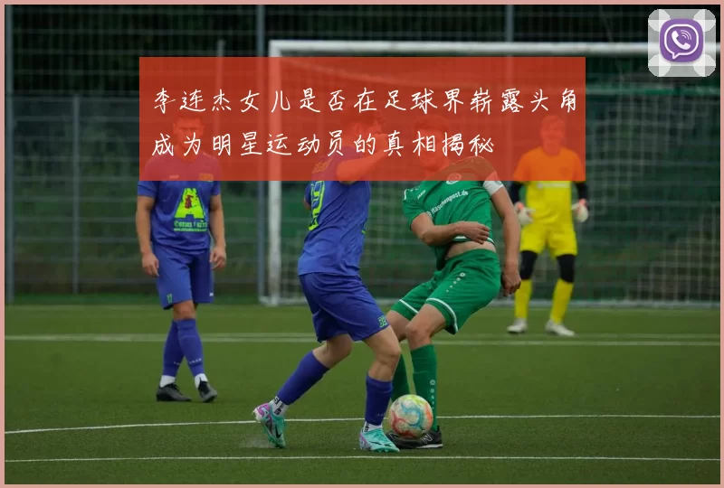 李连杰女儿是否在足球界崭露头角成为明星运动员的真相揭秘