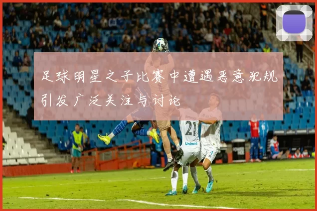 足球明星之子比赛中遭遇恶意犯规引发广泛关注与讨论